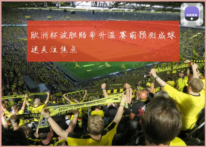 欧洲杯波胆赔率升温 赛前预测成球迷关注焦点