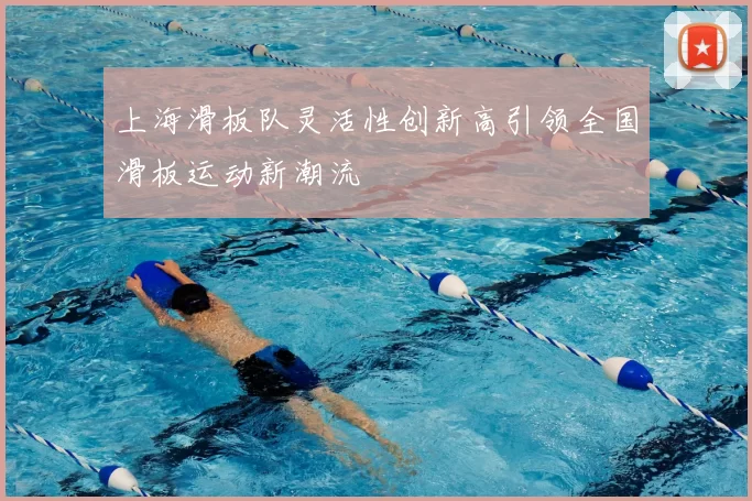 上海滑板队灵活性创新高引领全国滑板运动新潮流