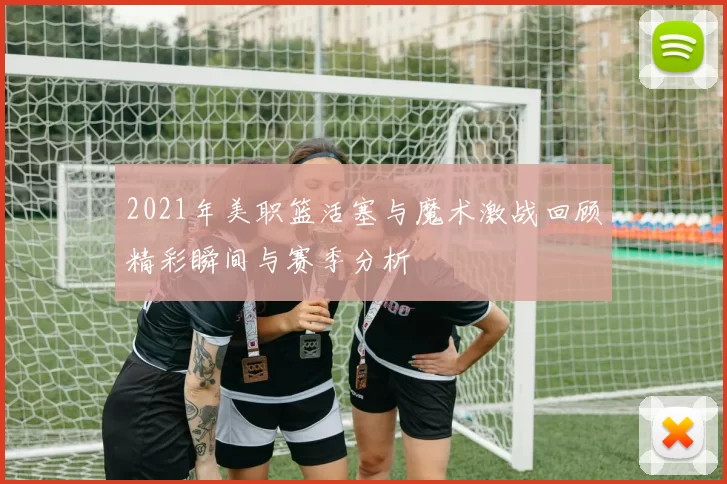 2021年美职篮活塞与魔术激战回顾精彩瞬间与赛季分析