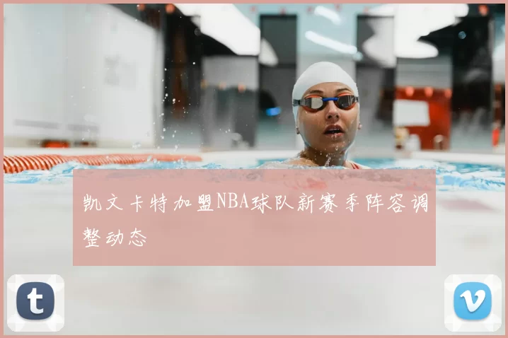 凯文卡特加盟NBA球队新赛季阵容调整动态