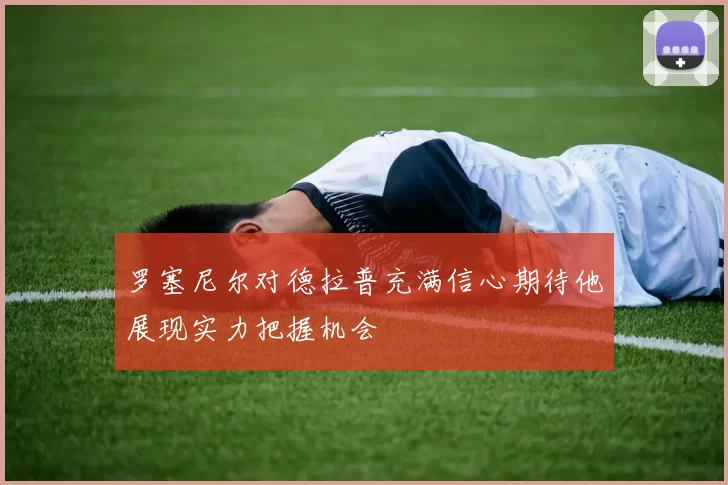 罗塞尼尔对德拉普充满信心期待他展现实力把握机会