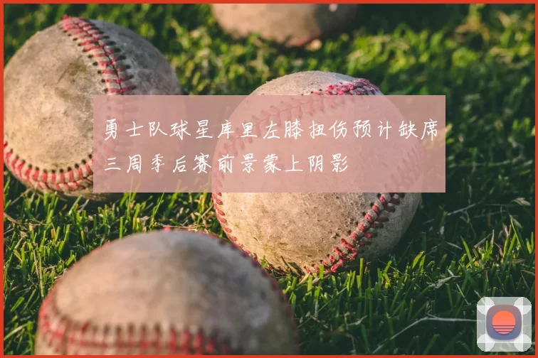 勇士队球星库里左膝扭伤预计缺席三周季后赛前景蒙上阴影