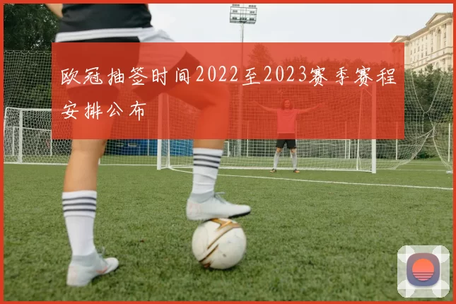 欧冠抽签时间2022至2023赛季赛程安排公布