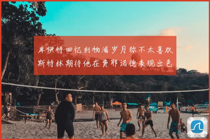 库伊特回忆利物浦岁月称不太喜欢斯特林期待他在费耶诺德表现出色