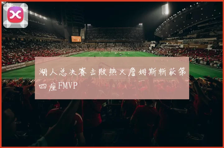 湖人总决赛击败热火詹姆斯斩获第四座FMVP
