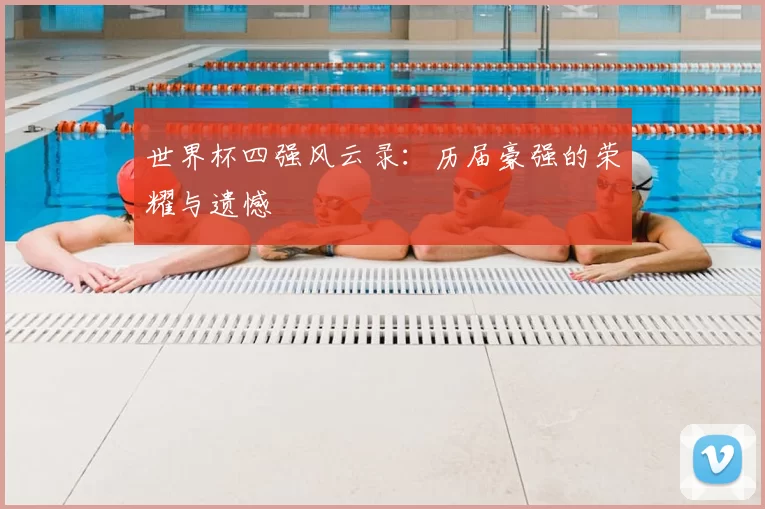 世界杯四强风云录:历届豪强的荣耀与遗憾