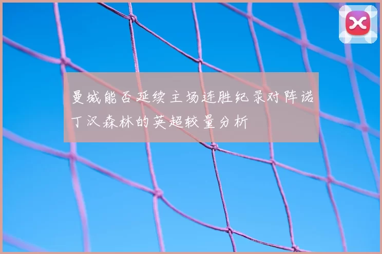 曼城能否延续主场连胜纪录对阵诺丁汉森林的英超较量分析