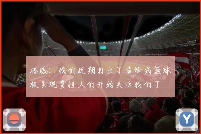 格威：我们近期打出了黄蜂式篮球极具观赏性人们开始关注我们了