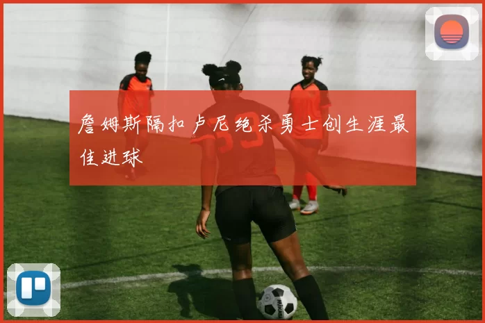 詹姆斯隔扣卢尼绝杀勇士创生涯最佳进球