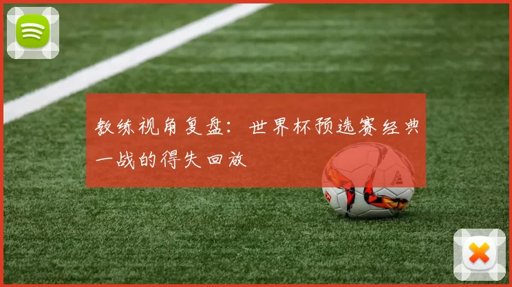 教练视角复盘：世界杯预选赛经典一战的得失回放