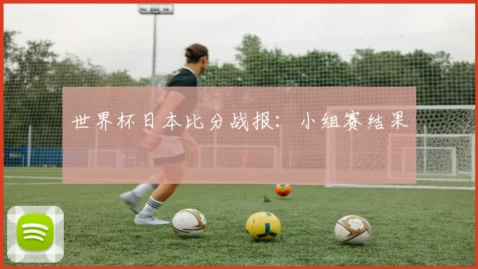 世界杯日本比分战报:小组赛结果