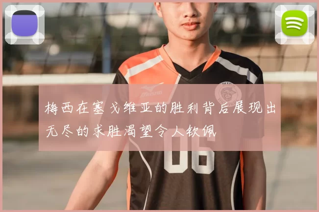 梅西在塞戈维亚的胜利背后展现出无尽的求胜渴望令人钦佩