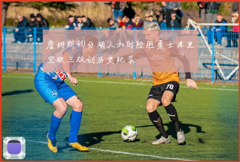 詹姆斯40分湖人加时险胜勇士库里空砍三双创历史纪录