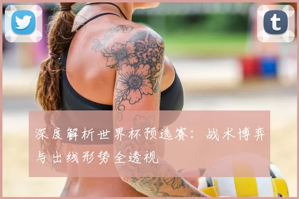 深度解析世界杯预选赛:战术博弈与出线形势全透视