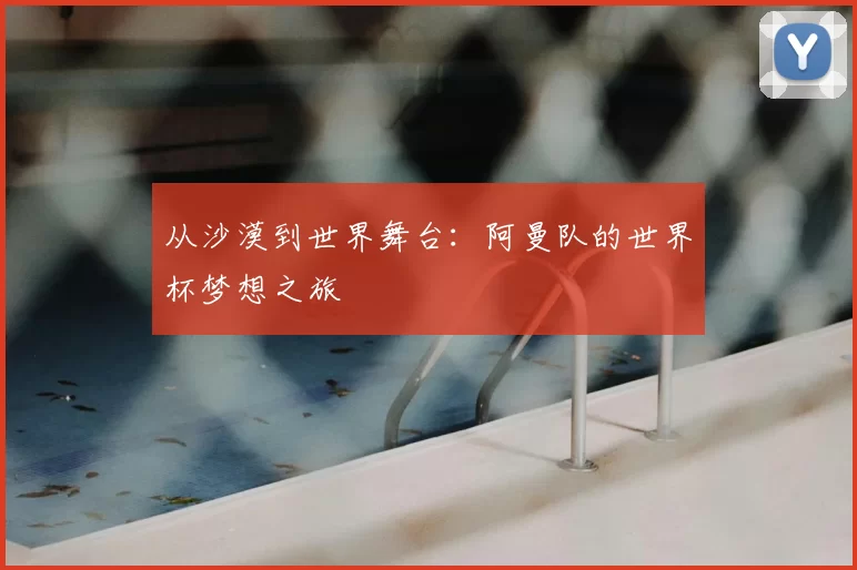 从沙漠到世界舞台:阿曼队的世界杯梦想之旅