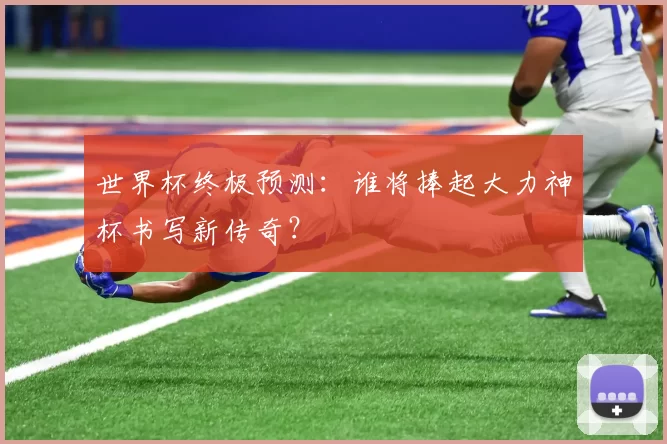 世界杯终极预测：谁将捧起大力神杯书写新传奇？
