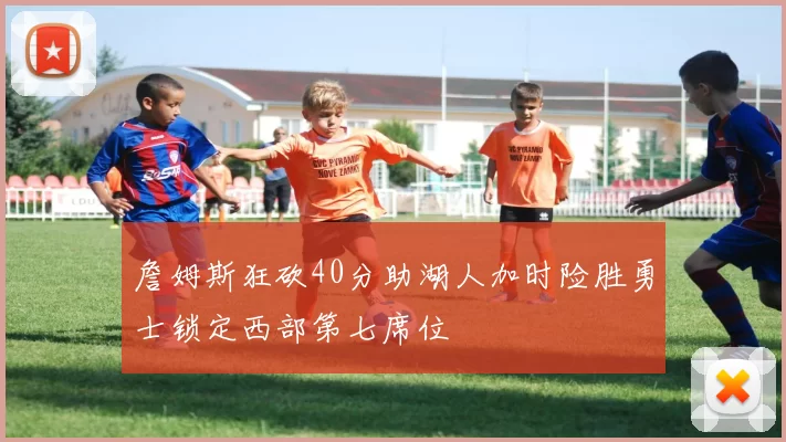 詹姆斯狂砍40分助湖人加时险胜勇士锁定西部第七席位