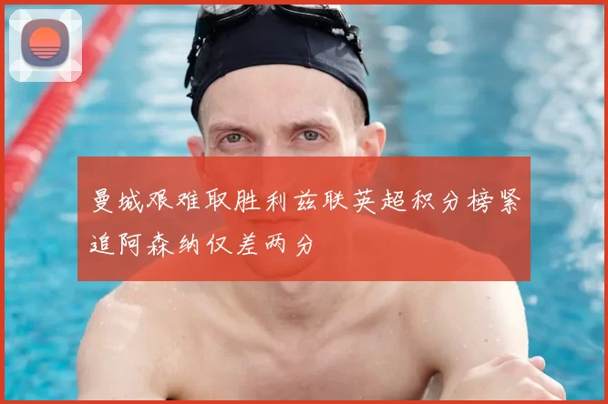 曼城艰难取胜利兹联英超积分榜紧追阿森纳仅差两分