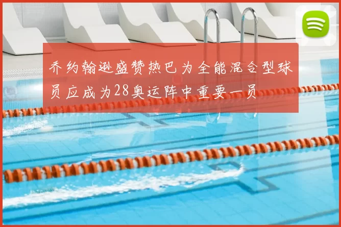 乔约翰逊盛赞热巴为全能混合型球员应成为28奥运阵中重要一员