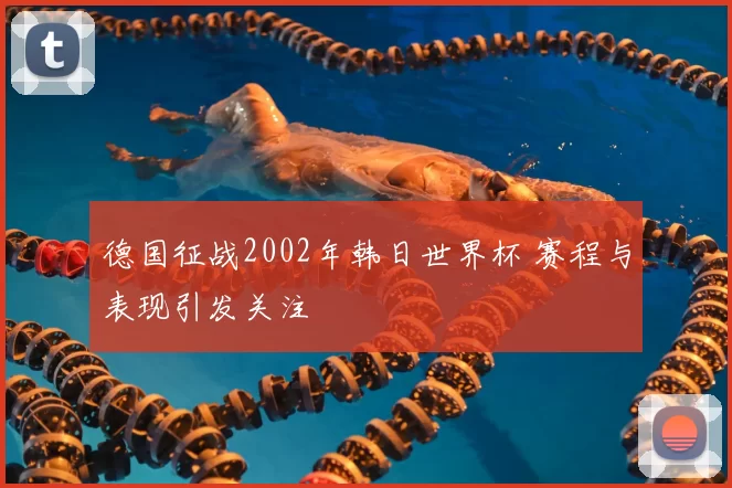 德国征战2002年韩日世界杯 赛程与表现引发关注