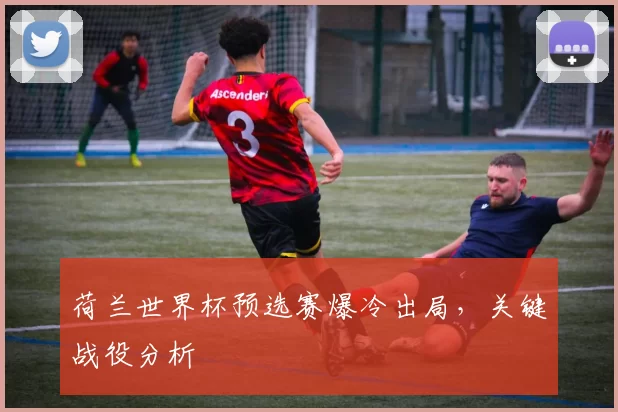 荷兰世界杯预选赛爆冷出局，关键战役分析