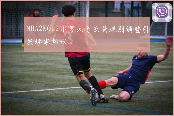 NBA2KOL2小号大号交易规则调整引发玩家热议