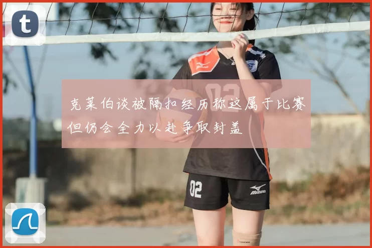 克莱伯谈被隔扣经历称这属于比赛但仍会全力以赴争取封盖