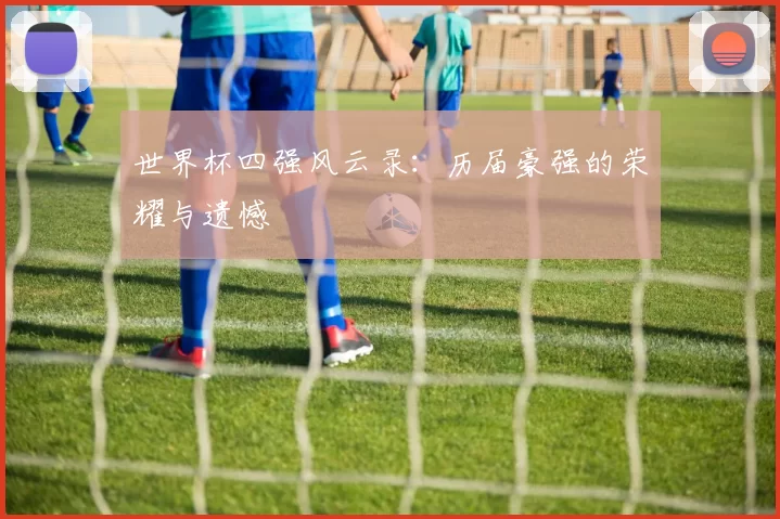 世界杯四强风云录：历届豪强的荣耀与遗憾