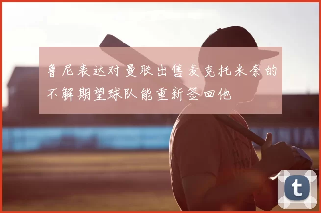 鲁尼表达对曼联出售麦克托米奈的不解期望球队能重新签回他