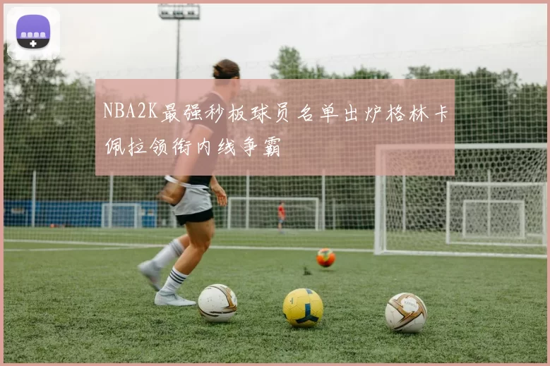NBA2K最强秒板球员名单出炉格林卡佩拉领衔内线争霸