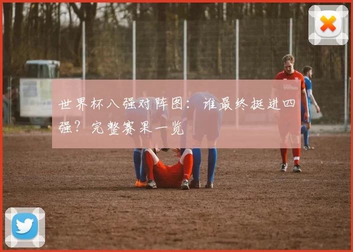 世界杯八强对阵图：谁最终挺进四强？完整赛果一览