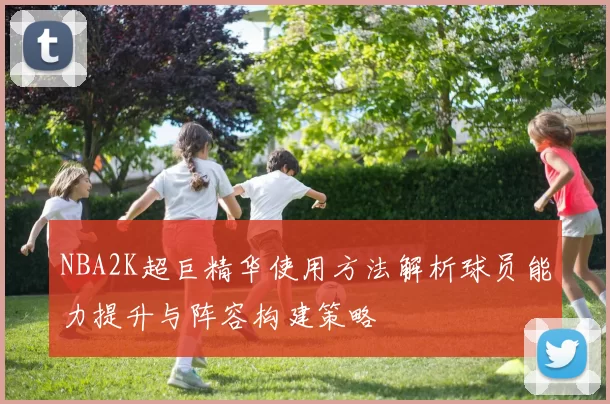 NBA2K超巨精华使用方法解析球员能力提升与阵容构建策略