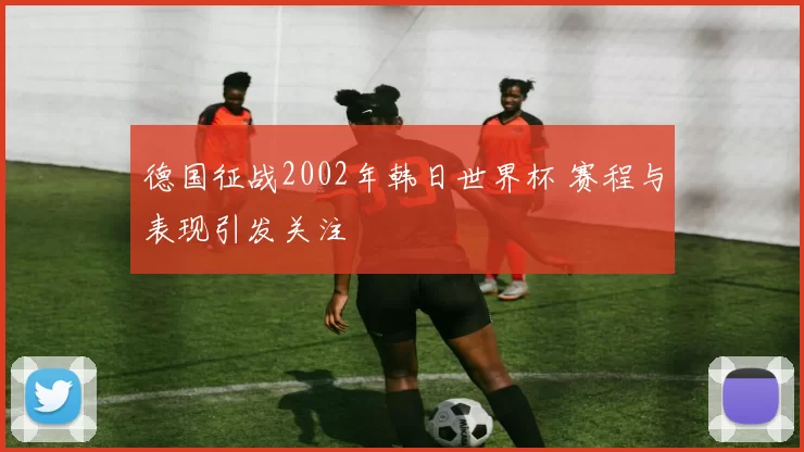 德国征战2002年韩日世界杯 赛程与表现引发关注