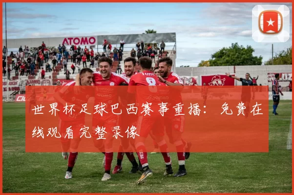 世界杯足球巴西赛事重播：免费在线观看完整录像