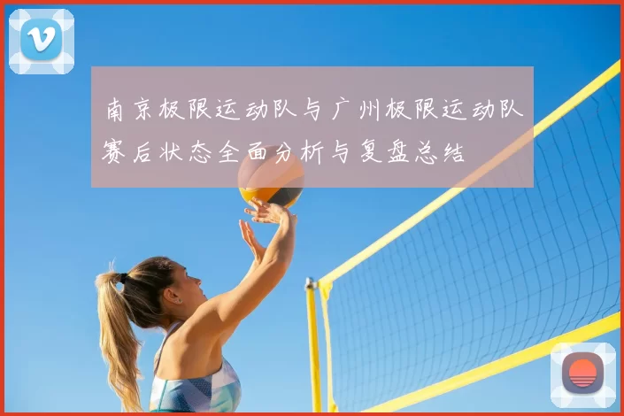 南京极限运动队与广州极限运动队赛后状态全面分析与复盘总结