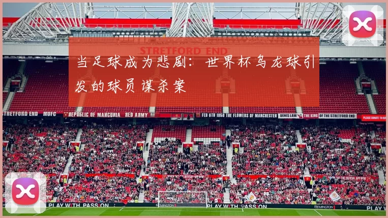 当足球成为悲剧：世界杯乌龙球引发的球员谋杀案