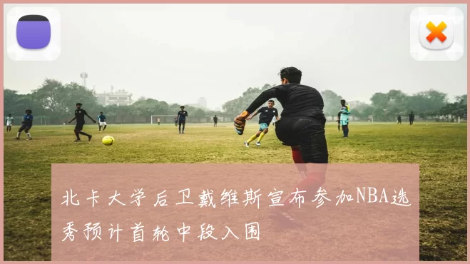 北卡大学后卫戴维斯宣布参加NBA选秀预计首轮中段入围