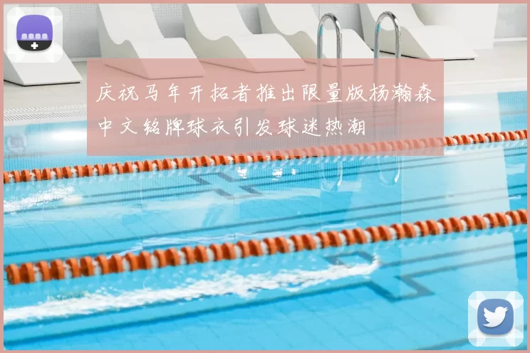 庆祝马年开拓者推出限量版杨瀚森中文铭牌球衣引发球迷热潮