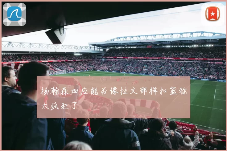 杨瀚森回应能否像拉文那样扣篮称太疯狂了