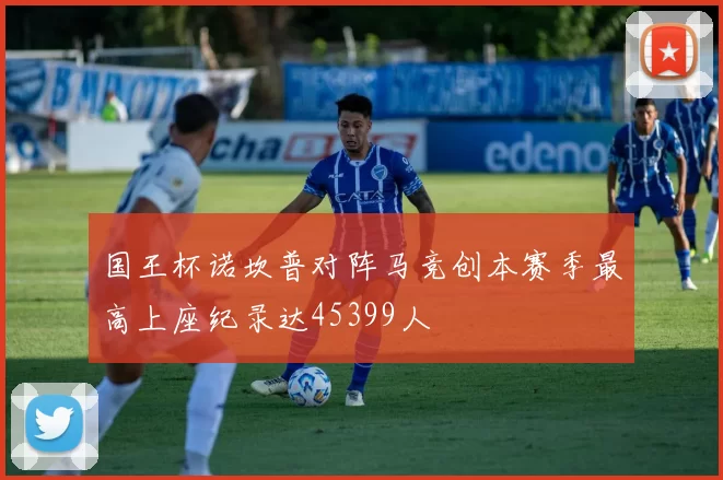 国王杯诺坎普对阵马竞创本赛季最高上座纪录达45399人