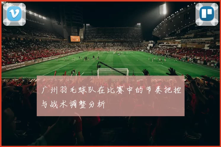 广州羽毛球队在比赛中的节奏把控与战术调整分析