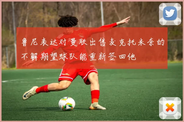 鲁尼表达对曼联出售麦克托米奈的不解期望球队能重新签回他