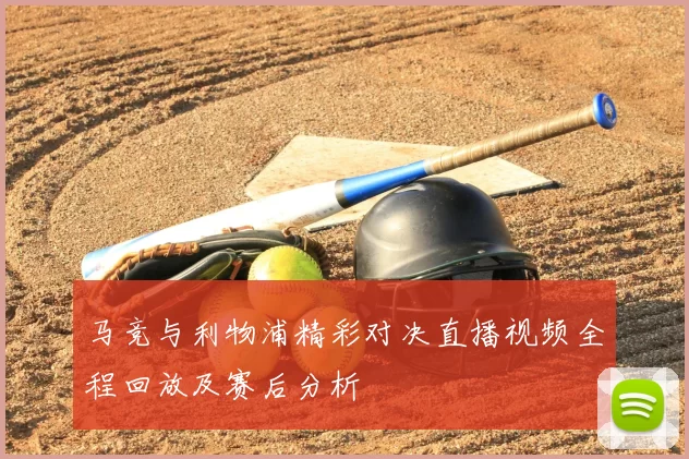 马竞与利物浦精彩对决直播视频全程回放及赛后分析