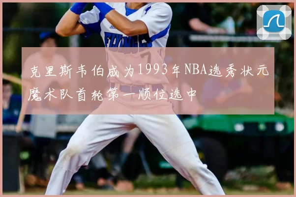 克里斯韦伯成为1993年NBA选秀状元魔术队首轮第一顺位选中