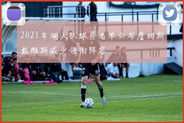 2021年湖人队球员名单公布詹姆斯戴维斯威少领衔阵容