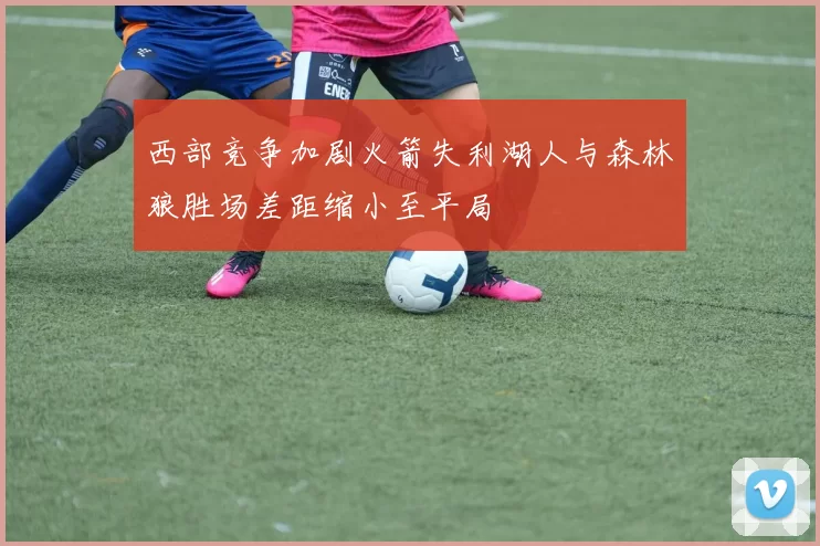 西部竞争加剧火箭失利湖人与森林狼胜场差距缩小至平局