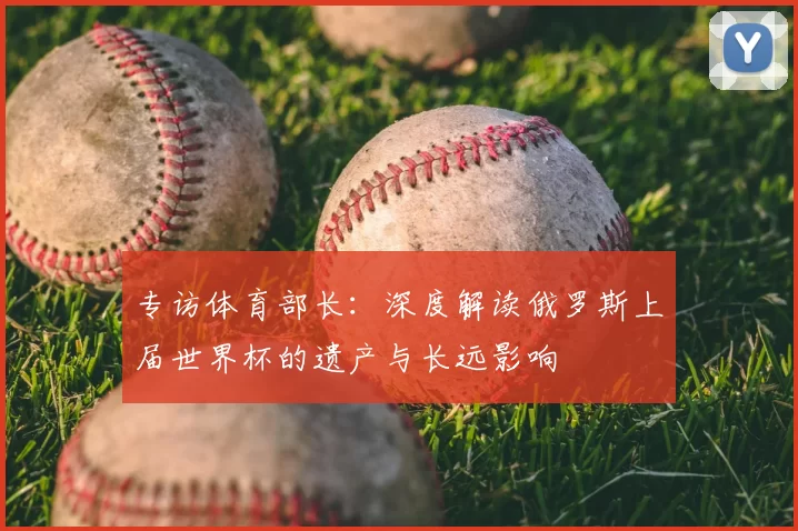 专访体育部长:深度解读俄罗斯上届世界杯的遗产与长远影响