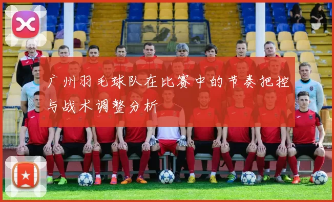 广州羽毛球队在比赛中的节奏把控与战术调整分析
