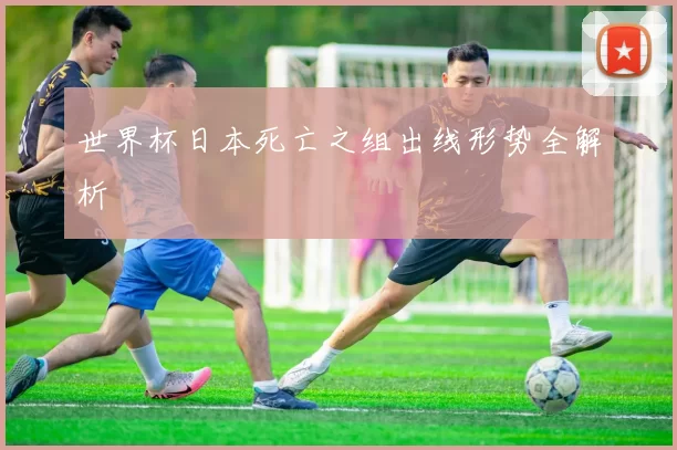 世界杯日本死亡之组出线形势全解析
