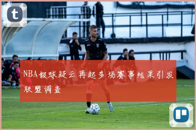 NBA假球疑云再起多场赛事结果引发联盟调查